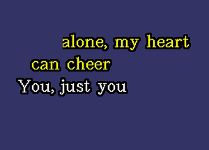 alone, my heart
can cheer

You, just you