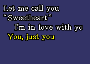 Let me call you
a Sweetheart )
Fm in love with ya

You, just you