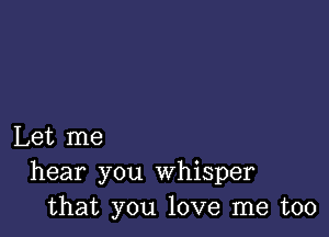 Let me
hear you whisper
that you love me too