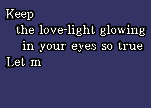 Keep
the love-light glowing
in your eyes so true

Let m-