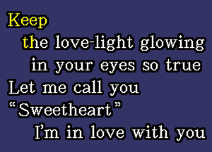 Keep
the love-light glowing
in your eyes so true

Let me call you
( Sweetheart ,,
Fm in love With you