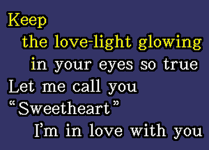 Keep
the love-light glowing
in your eyes so true

Let me call you
( Sweetheart ,,
Fm in love With you