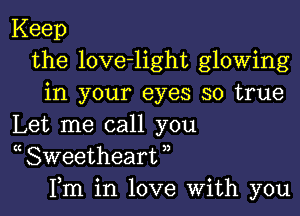 Keep
the love-light glowing
in your eyes so true

Let me call you
( Sweetheart ,,
Fm in love With you