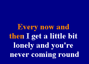 Every now and
then I get a little bit
lonely and you're
never coming round