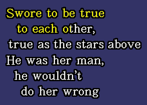 Swore to be true
to each other,
true as the stars above

He was her man,
he wouldn,t
do her wrong