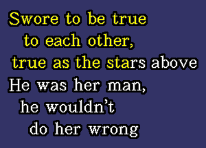 Swore to be true
to each other,
true as the stars above

He was her man,
he wouldn,t
do her wrong