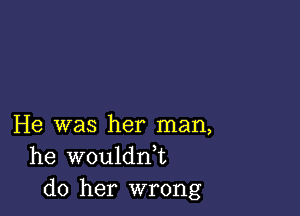 He was her man,
he wouldn,t
do her wrong