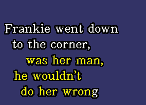 Frankie went down
to the corner,

was her man,
he wouldn,t
do her wrong