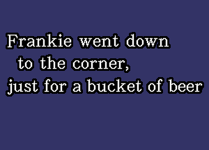 Frankie went down
to the corner,

just for a bucket of beer