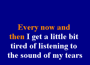 Every now and
then I get a little bit
tired of listening to

the sound of my tears