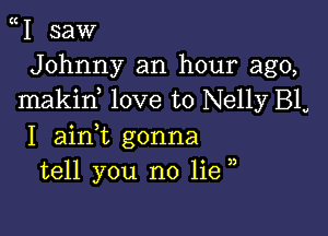 1 saw
Johnny an hour ago,
makiw love to Nelly BL

I ainWL gonna
tell you no lie ,