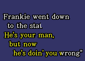 Frankie went down
to the stat

H63 your man,
but now
he s doin, you wrong33