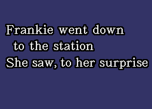 Frankie went down
to the station

She saw, to her surprise