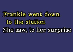 Frankie went down
to the station

She saw, to her surprise