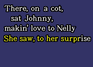 There, on a cot,
sat Johnny,
makin love to Nelly

She saw, to her surprise