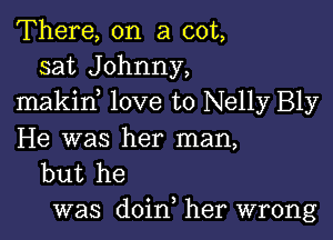 There, on a cot,
sat Johnny,
makin love to Nelly Bly

He was her man,
but he

was doin, her wrong