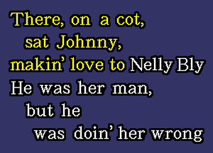 There, on a cot,
sat Johnny,
makin love to Nelly Bly

He was her man,
but he

was doin, her wrong