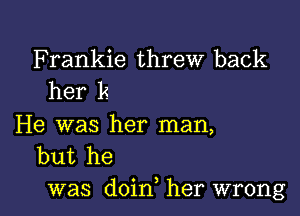 Frankie threw back
her k

He was her man,
but he

was doin, her wrong