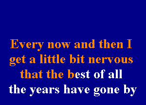 Every now and then I
get a little bit nervous
that the best of all

the years have gone by