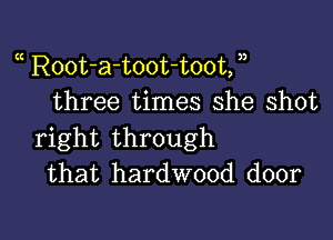 Root-a-toot-toot, ))
three times she shot

right through
that hardwood door