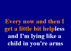 Every now and then I
get a little bit helpless
and I'm lying like a
child in you're arms