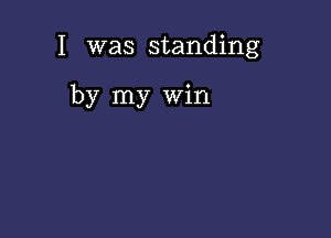 I was standing

by my win