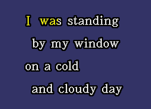 I was standing
by my Window

on a cold

and cloudy day