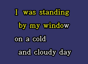 I was standing
by my Window

on a cold

and cloudy day