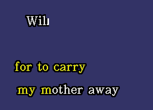 Will

for to carry

my mother away