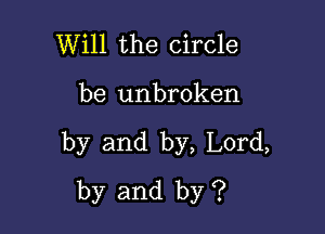 Will the circle

be unbroken

by and by, Lord,
by and by ?