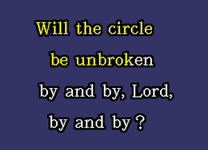 Will the circle

be unbroken

by and by, Lord,
by and by ?