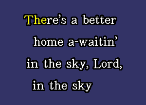 Therds a better

home a-waitif

in the sky, Lord,

in the sky