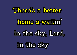 Therds a better

home a-waitif

in the sky, Lord,

in the sky