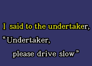 I said to the undertaker,

Undertaker,

please drive 510Wn