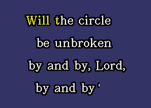 Will the circle

be unbroken

by and by, Lord,

by and by b