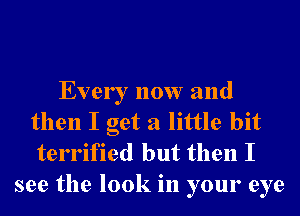 Every now and
then I get a little bit
terrified but then I

see the look in your eye