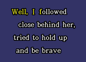 Well, I followed

close behind her,

tried to hold up

and be brave