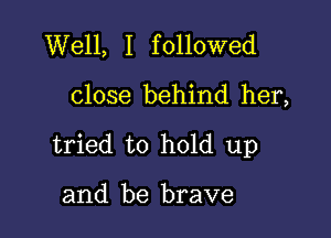 Well, I followed

close behind her,

tried to hold up

and be brave