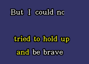 But I could nc

tried to hold up

and be brave