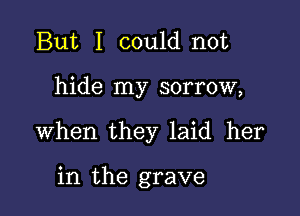 But I could not

hide my sorrow,

When they laid her

in the grave