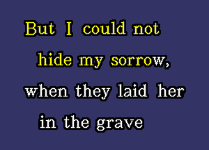 But I could not

hide my sorrow,

When they laid her

in the grave