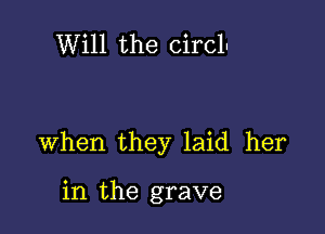 Will the circln

When they laid her

in the grave