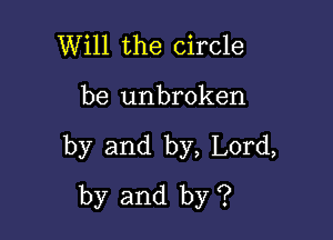 Will the circle

be unbroken

by and by, Lord,
by and by ?