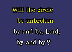 Will the circle

be unbroken

by and by, Lord,
by and by ?