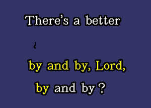 Therds a better

by and by, Lord,
by and by ?