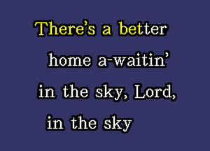 Therds a better

home a-waitif

in the sky, Lord,

in the sky