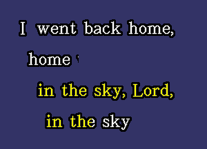 I went back home,

home

in the sky, Lord,

in the sky