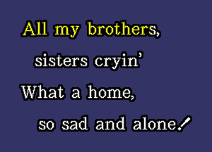 All my brothers,

sisters cryin

What a home,

so sad and alone!