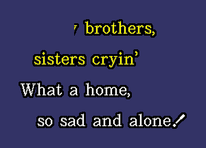 , brothers,

sisters cryin

What a home,

so sad and alone!