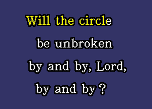 Will the circle

be unbroken

by and by, Lord,
by and by ?